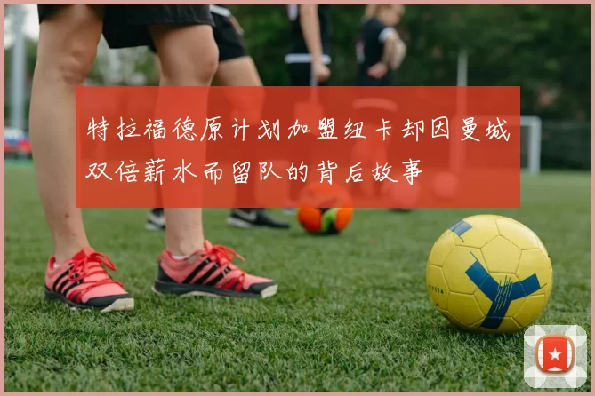 特拉福德原计划加盟纽卡却因曼城双倍薪水而留队的背后故事
