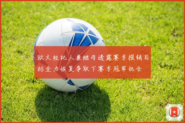 欧文经纪人兼继母透露赛季报销目标全力恢复争取下赛季冠军机会