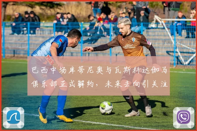 巴西中场库蒂尼奥与瓦斯科达伽马俱乐部正式解约，未来去向引关注