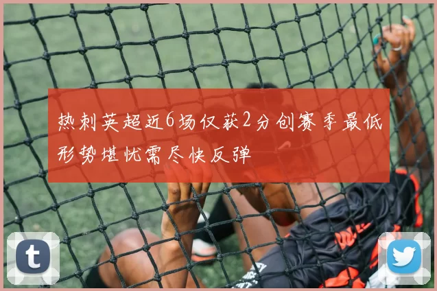 热刺英超近6场仅获2分创赛季最低形势堪忧需尽快反弹