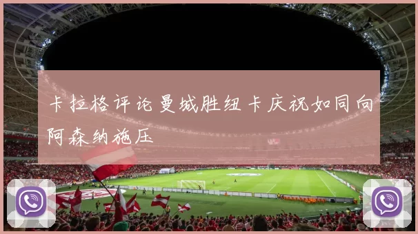 卡拉格评论曼城胜纽卡庆祝如同向阿森纳施压