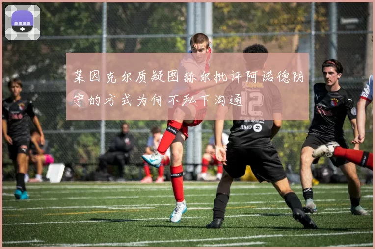 莱因克尔质疑图赫尔批评阿诺德防守的方式为何不私下沟通