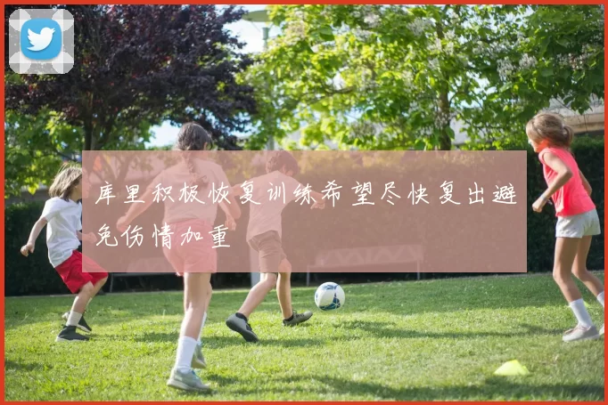 库里积极恢复训练希望尽快复出避免伤情加重