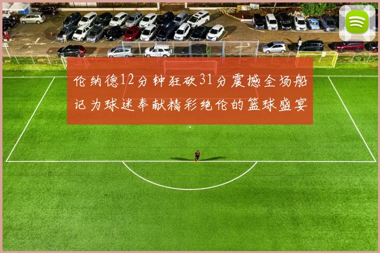 伦纳德12分钟狂砍31分震撼全场船记为球迷奉献精彩绝伦的篮球盛宴