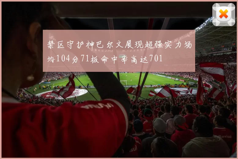 禁区守护神巴尔文展现超强实力场均104分71板命中率高达701