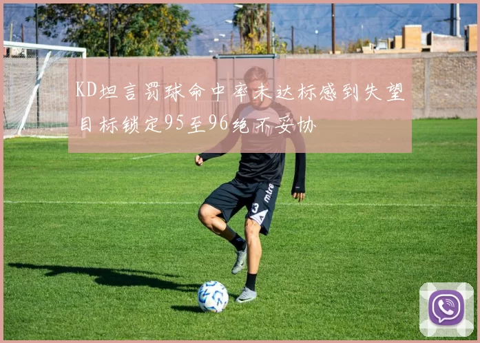 KD坦言罚球命中率未达标感到失望目标锁定95至96绝不妥协
