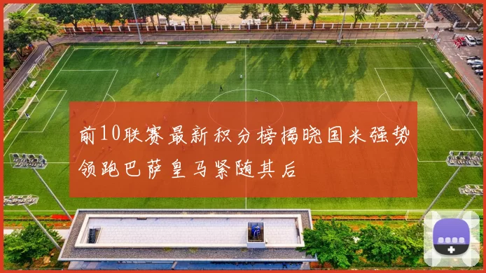 前10联赛最新积分榜揭晓国米强势领跑巴萨皇马紧随其后