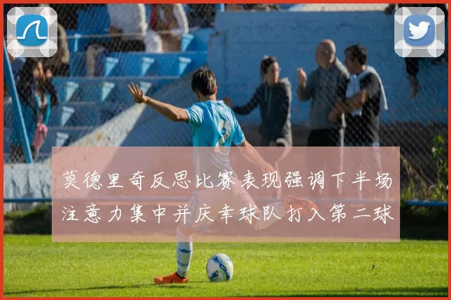 莫德里奇反思比赛表现强调下半场注意力集中并庆幸球队打入第二球