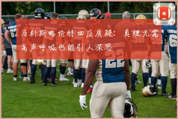 马科斯略伦特回应质疑：真理无需高声呼喊也能引人深思