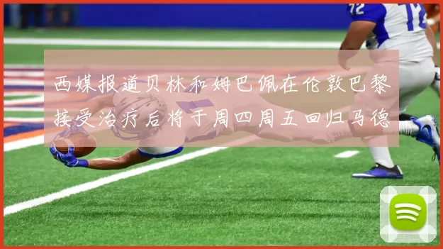 西媒报道贝林和姆巴佩在伦敦巴黎接受治疗后将于周四周五回归马德里