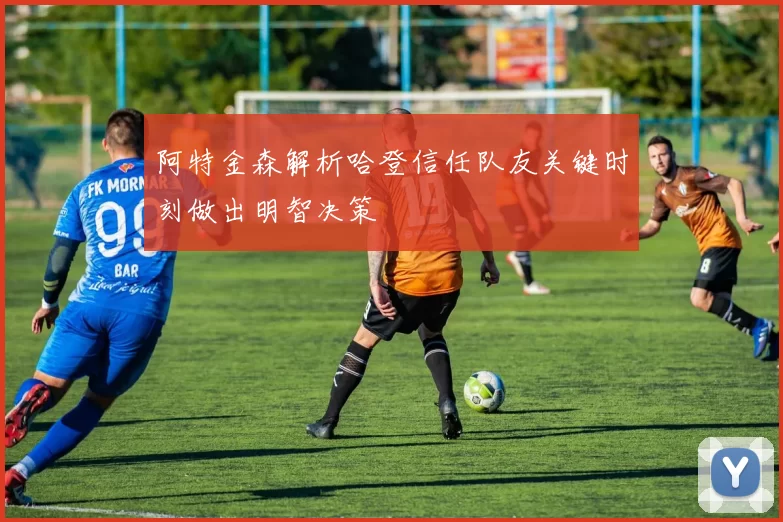 阿特金森解析哈登信任队友关键时刻做出明智决策