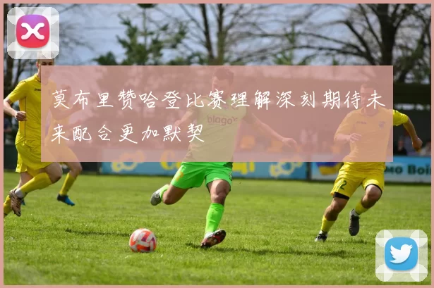 莫布里赞哈登比赛理解深刻期待未来配合更加默契